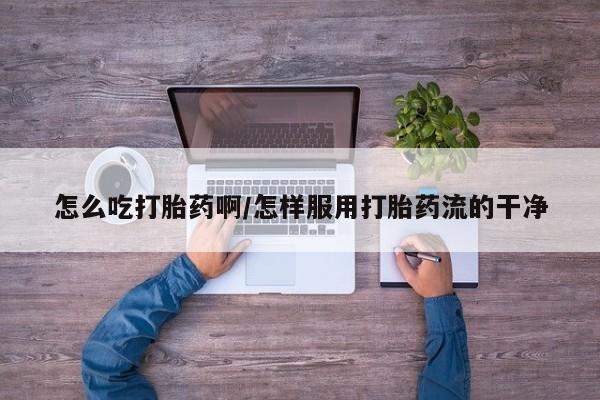 打胎药全国包邮微信怎么吃打胎药啊/怎样服用打胎药流的干净
