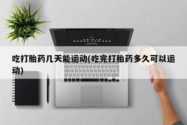 打胎药全国包邮微信吃打胎药几天能运动(吃完打胎药多久可以运动)