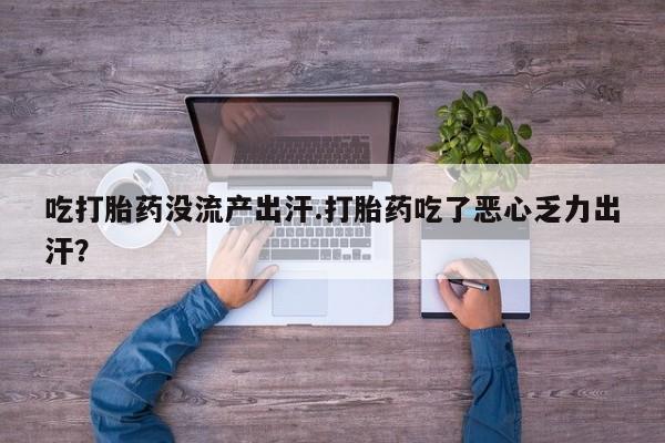打胎药全国包邮微信吃打胎药没流产出汗.打胎药吃了恶心乏力出汗？