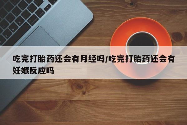 打胎药全国包邮微信吃完打胎药还会有月经吗/吃完打胎药还会有妊娠反应吗