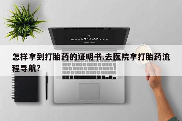 打胎药全国包邮微信怎样拿到打胎药的证明书.去医院拿打胎药流程导航？