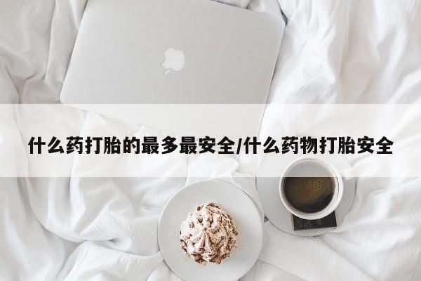 打胎药全国包邮微信什么药打胎的最多最安全/什么药物打胎安全