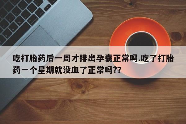 打胎药全国包邮微信吃打胎药后一周才排出孕囊正常吗.吃了打胎药一个星期就没血了正常吗?？