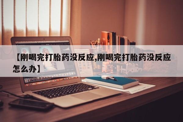 打胎药全国包邮微信【刚喝完打胎药没反应,刚喝完打胎药没反应怎么办】