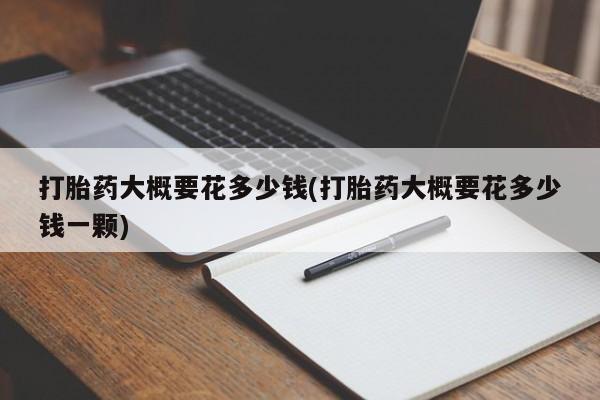 打胎药全国包邮微信打胎药大概要花多少钱(打胎药大概要花多少钱一颗)