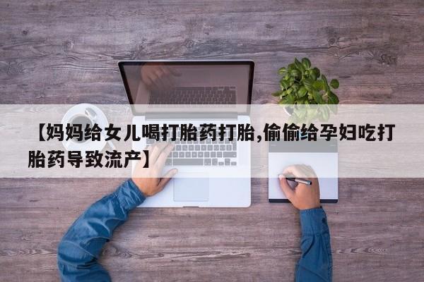 打胎药全国包邮微信【妈妈给女儿喝打胎药打胎,偷偷给孕妇吃打胎药导致流产】