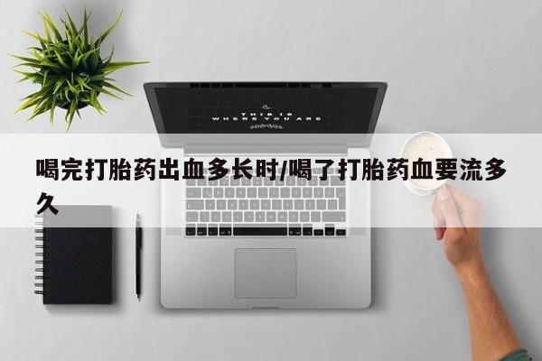 打胎药全国包邮微信喝完打胎药出血多长时/喝了打胎药血要流多久