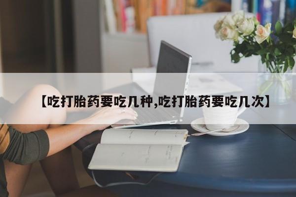 打胎药全国包邮微信【吃打胎药要吃几种,吃打胎药要吃几次】