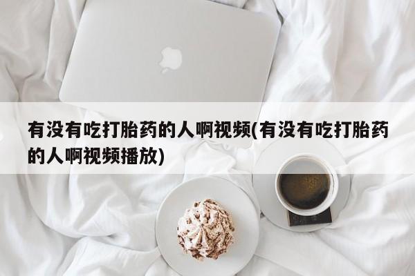 打胎药全国包邮微信有没有吃打胎药的人啊视频(有没有吃打胎药的人啊视频播放)