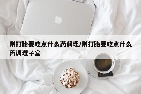 打胎药全国包邮微信刚打胎要吃点什么药调理/刚打胎要吃点什么药调理子宫