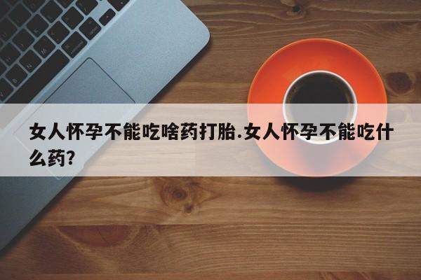 打胎药全国包邮微信女人怀孕不能吃啥药打胎.女人怀孕不能吃什么药？