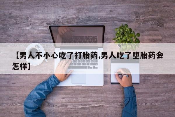 打胎药全国包邮微信【男人不小心吃了打胎药,男人吃了堕胎药会怎样】