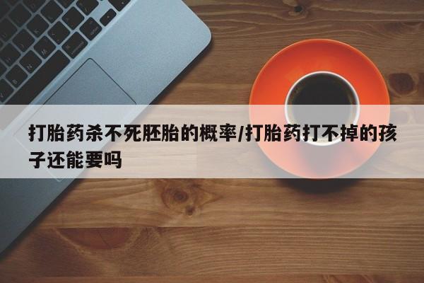 打胎药全国包邮微信打胎药杀不死胚胎的概率/打胎药打不掉的孩子还能要吗