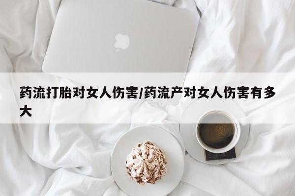 打胎药全国包邮微信药流打胎对女人伤害/药流产对女人伤害有多大