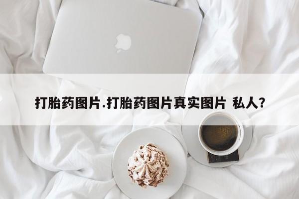 打胎药全国包邮微信打胎药图片.打胎药图片真实图片 私人？