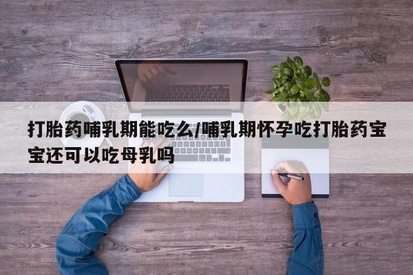 打胎药全国包邮微信打胎药哺乳期能吃么/哺乳期怀孕吃打胎药宝宝还可以吃母乳吗