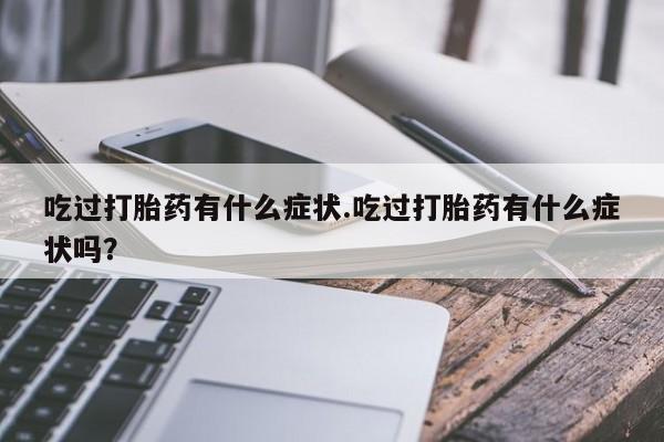 打胎药全国包邮微信吃过打胎药有什么症状.吃过打胎药有什么症状吗？