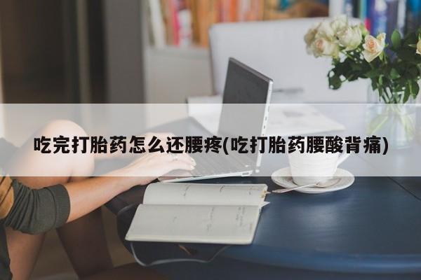 打胎药全国包邮微信吃完打胎药怎么还腰疼(吃打胎药腰酸背痛)