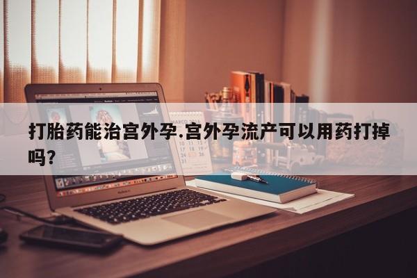 打胎药全国包邮微信打胎药能治宫外孕.宫外孕流产可以用药打掉吗？