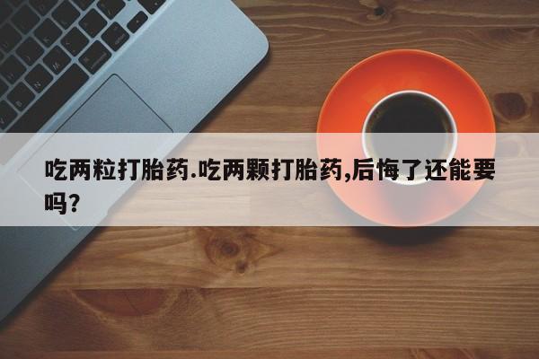 打胎药全国包邮微信吃两粒打胎药.吃两颗打胎药,后悔了还能要吗？