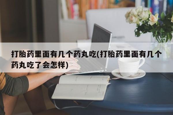 打胎药全国包邮微信打胎药里面有几个药丸吃(打胎药里面有几个药丸吃了会怎样)