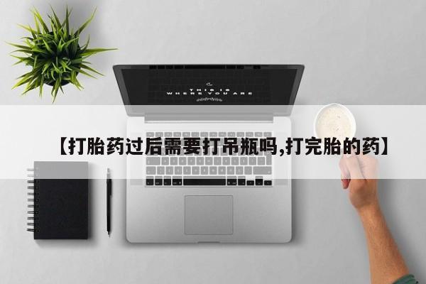 打胎药全国包邮微信【打胎药过后需要打吊瓶吗,打完胎的药】