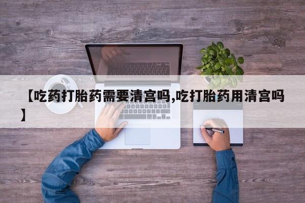 打胎药全国包邮微信【吃药打胎药需要清宫吗,吃打胎药用清宫吗】
