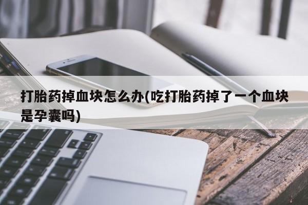 打胎药全国包邮微信打胎药掉血块怎么办(吃打胎药掉了一个血块是孕囊吗)