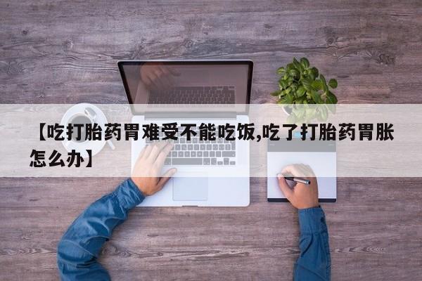 打胎药全国包邮微信【吃打胎药胃难受不能吃饭,吃了打胎药胃胀怎么办】