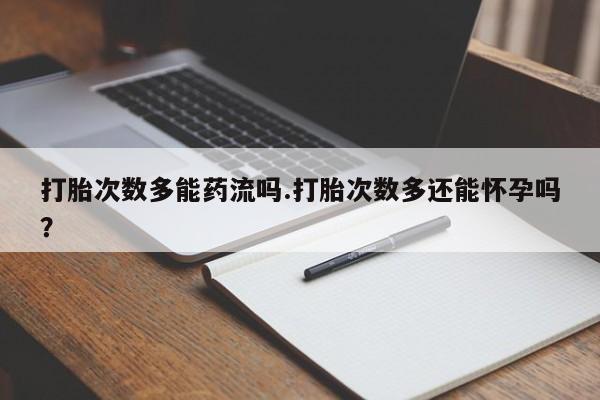 打胎药全国包邮微信打胎次数多能药流吗.打胎次数多还能怀孕吗？