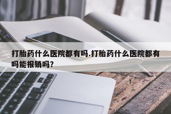打胎药全国包邮微信打胎药什么医院都有吗.打胎药什么医院都有吗能报销吗？