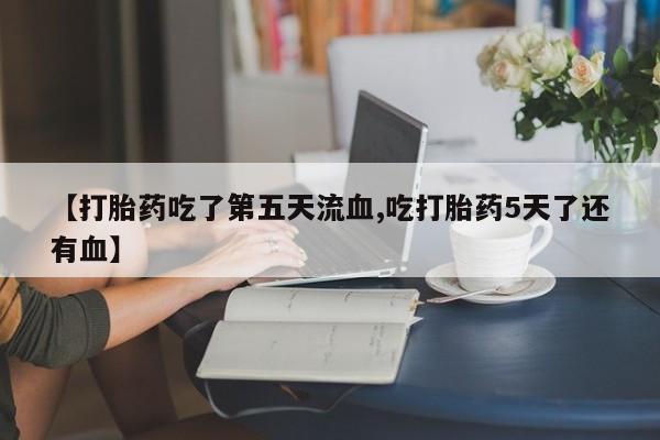 打胎药全国包邮微信【打胎药吃了第五天流血,吃打胎药5天了还有血】