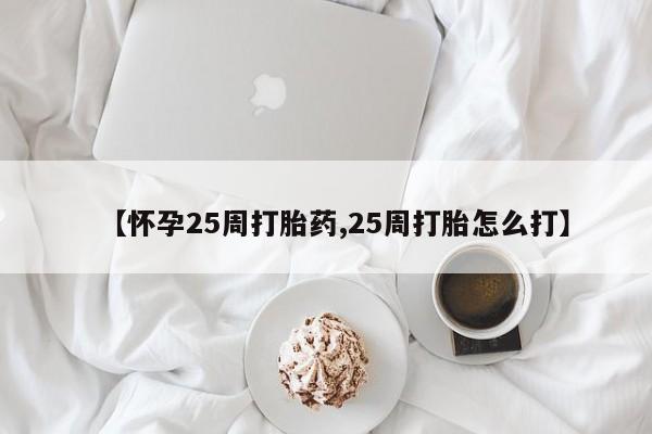 打胎药全国包邮微信【怀孕25周打胎药,25周打胎怎么打】