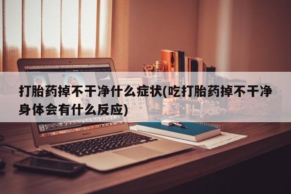 打胎药全国包邮微信打胎药掉不干净什么症状(吃打胎药掉不干净身体会有什么反应)