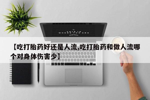 打胎药全国包邮微信【吃打胎药好还是人流,吃打胎药和做人流哪个对身体伤害少】