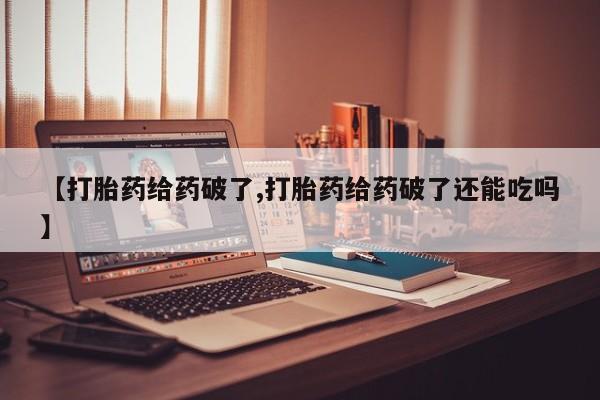 打胎药全国包邮微信【打胎药给药破了,打胎药给药破了还能吃吗】