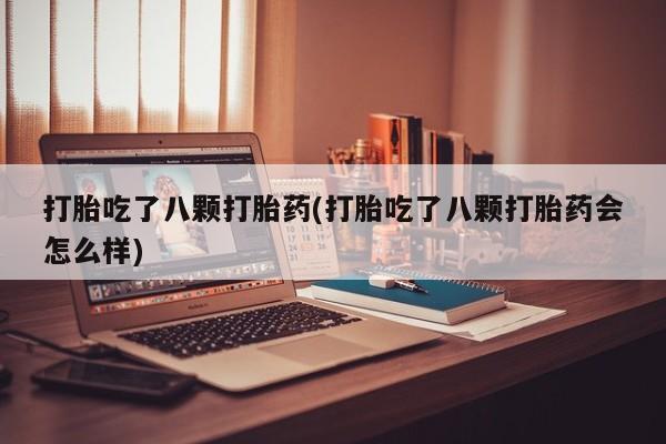 打胎药全国包邮微信打胎吃了八颗打胎药(打胎吃了八颗打胎药会怎么样)