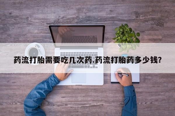 打胎药全国包邮微信药流打胎需要吃几次药.药流打胎药多少钱？