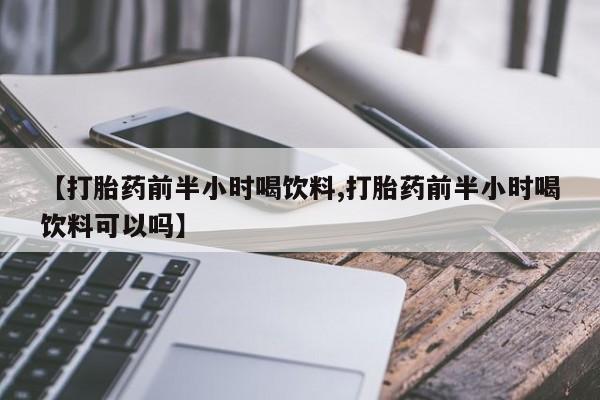 打胎药全国包邮微信【打胎药前半小时喝饮料,打胎药前半小时喝饮料可以吗】