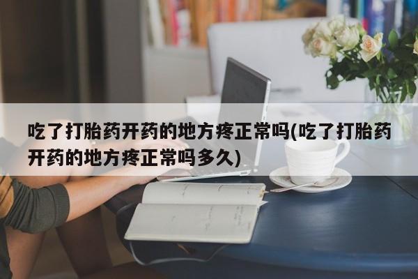 打胎药全国包邮微信吃了打胎药开药的地方疼正常吗(吃了打胎药开药的地方疼正常吗多久)