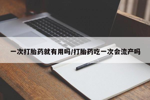 打胎药全国包邮微信一次打胎药就有用吗/打胎药吃一次会流产吗