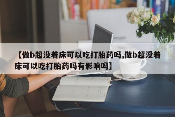 打胎药全国包邮微信【做b超没着床可以吃打胎药吗,做b超没着床可以吃打胎药吗有影响吗】