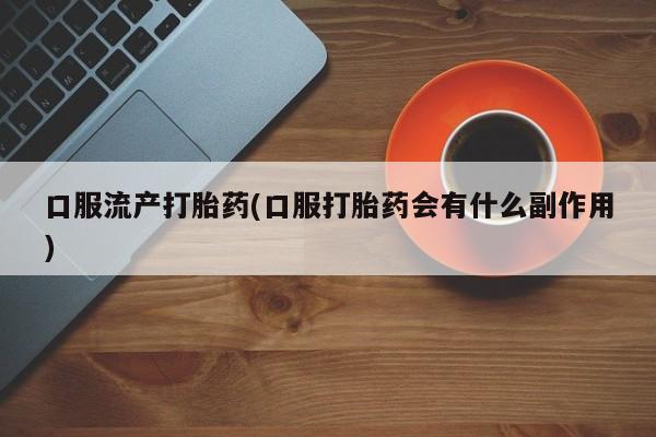 打胎药全国包邮微信口服流产打胎药(口服打胎药会有什么副作用)