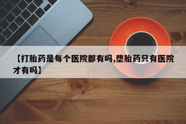 打胎药全国包邮微信【打胎药是每个医院都有吗,堕胎药只有医院才有吗】