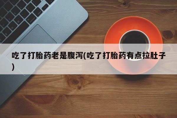 打胎药全国包邮微信吃了打胎药老是腹泻(吃了打胎药有点拉肚子)
