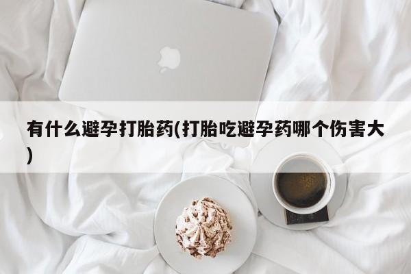 打胎药全国包邮微信有什么避孕打胎药(打胎吃避孕药哪个伤害大)