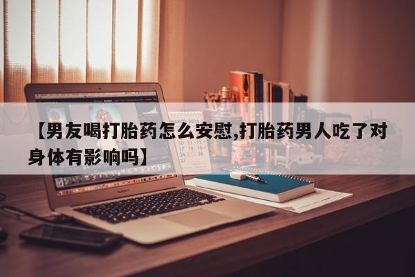 打胎药全国包邮微信【男友喝打胎药怎么安慰,打胎药男人吃了对身体有影响吗】