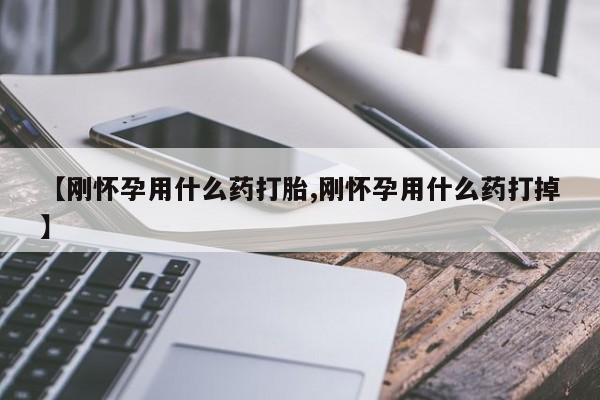 打胎药全国包邮微信【刚怀孕用什么药打胎,刚怀孕用什么药打掉】