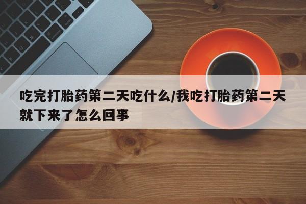 打胎药全国包邮微信吃完打胎药第二天吃什么/我吃打胎药第二天就下来了怎么回事