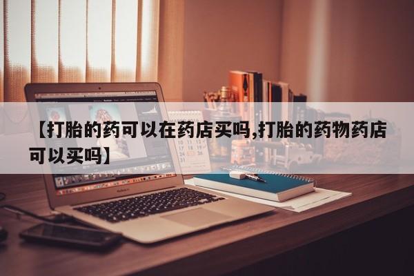打胎药全国包邮微信【打胎的药可以在药店买吗,打胎的药物药店可以买吗】